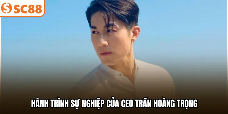 Hành trình sự nghiệp của CEO Trần Hoàng Trọng